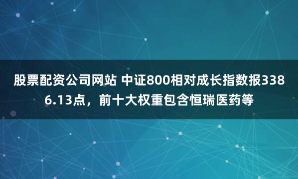 股票配资公司网站 中证800相对成长指数报3386.13点，前十大权重包含恒瑞医药等
