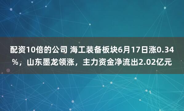 配资10倍的公司 海工装备板块6月17日涨0.34%，山东墨龙领涨，主力资金净流出2.02亿元
