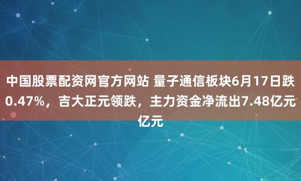 中国股票配资网官方网站 量子通信板块6月17日跌0.47%，吉大正元领跌，主力资金净流出7.48亿元