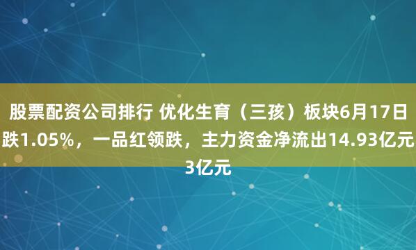 股票配资公司排行 优化生育（三孩）板块6月17日跌1.05%，一品红领跌，主力资金净流出14.93亿元