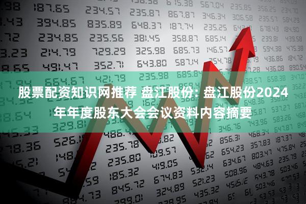 股票配资知识网推荐 盘江股份: 盘江股份2024年年度股东大会会议资料内容摘要