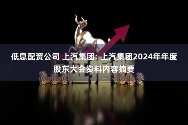 低息配资公司 上汽集团: 上汽集团2024年年度股东大会资料内容摘要