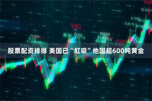 股票配资排排 美国已“虹吸”他国超600吨黄金