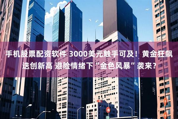 手机股票配资软件 3000美元触手可及！黄金狂飙迭创新高 避险情绪下“金色风暴”袭来？