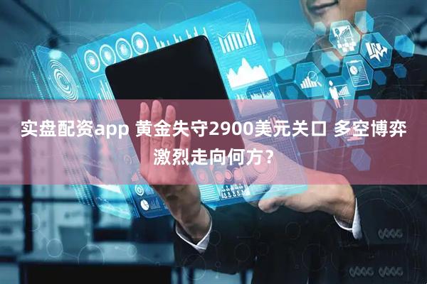 实盘配资app 黄金失守2900美元关口 多空博弈激烈走向何方？