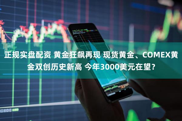 正规实盘配资 黄金狂飙再现 现货黄金、COMEX黄金双创历史新高 今年3000美元在望？