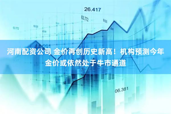 河南配资公司 金价再创历史新高！机构预测今年金价或依然处于牛市通道