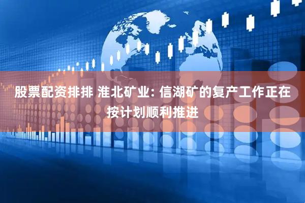 股票配资排排 淮北矿业: 信湖矿的复产工作正在按计划顺利推进