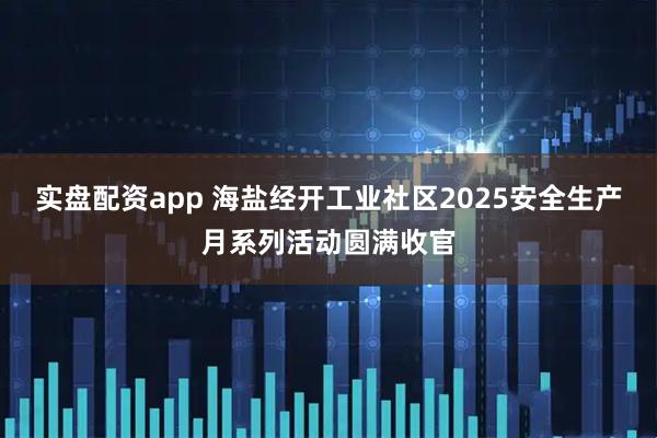 实盘配资app 海盐经开工业社区2025安全生产月系列活动圆满收官