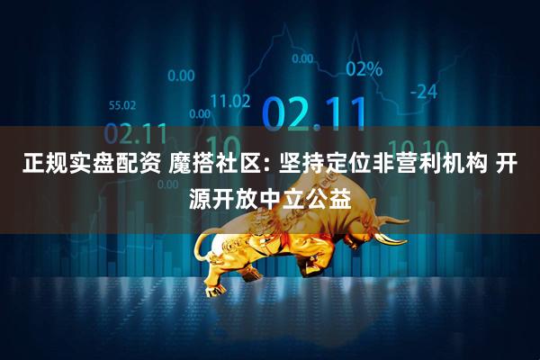 正规实盘配资 魔搭社区: 坚持定位非营利机构 开源开放中立公益