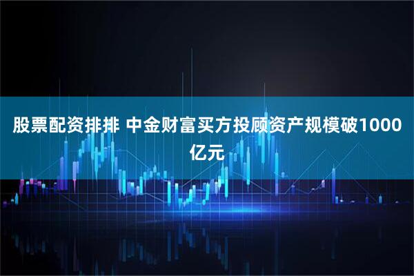 股票配资排排 中金财富买方投顾资产规模破1000亿元