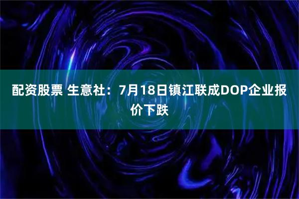 配资股票 生意社：7月18日镇江联成DOP企业报价下跌