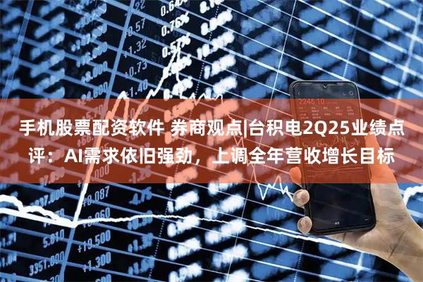 手机股票配资软件 券商观点|台积电2Q25业绩点评：AI需求依旧强劲，上调全年营收增长目标