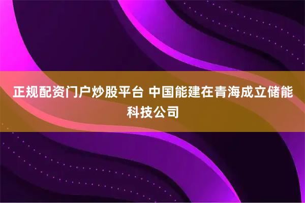 正规配资门户炒股平台 中国能建在青海成立储能科技公司