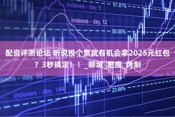 配资评测论坛 听说投个票就有机会拿2025元红包？3秒搞定！！_聊城_肥瘦_烤制