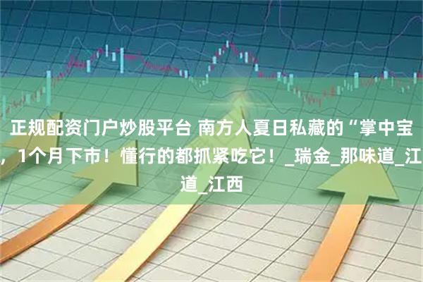 正规配资门户炒股平台 南方人夏日私藏的“掌中宝”，1个月下市！懂行的都抓紧吃它！_瑞金_那味道_江西