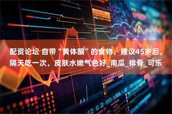 配资论坛 自带“黄体酮”的食物，建议45岁后，隔天吃一次，皮肤水嫩气色好_南瓜_排骨_可乐