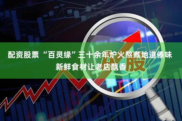 配资股票 “百灵缘”三十余年炉火熬煮地道傣味 新鲜食材让老店飘香