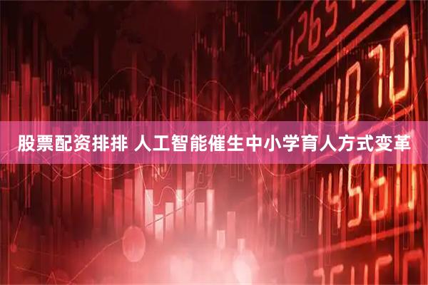 股票配资排排 人工智能催生中小学育人方式变革