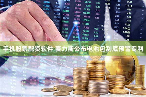 手机股票配资软件 赛力斯公布电池包刮底预警专利