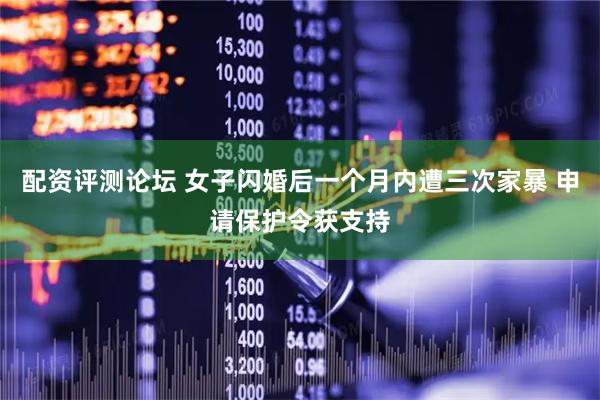 配资评测论坛 女子闪婚后一个月内遭三次家暴 申请保护令获支持