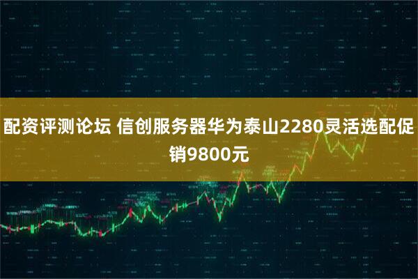 配资评测论坛 信创服务器华为泰山2280灵活选配促销9800元