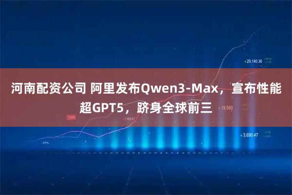 河南配资公司 阿里发布Qwen3-Max，宣布性能超GPT5，跻身全球前三