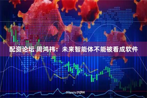 配资论坛 周鸿祎：未来智能体不能被看成软件